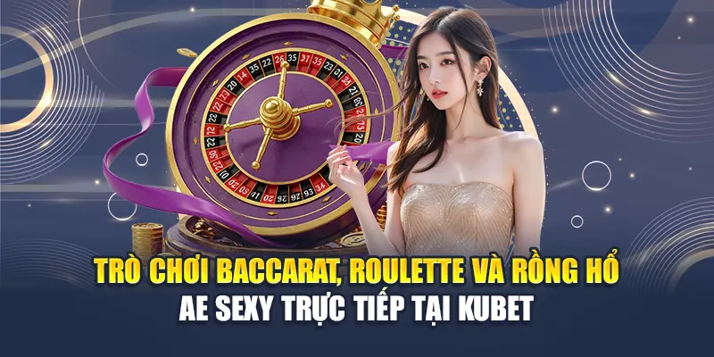 Trò chơi Baccarat, Roulette và Rồng Hổ AE Sexy trực tiếp tại Kubet